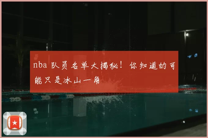 nba 队员名单大揭秘！你知道的可能只是冰山一角