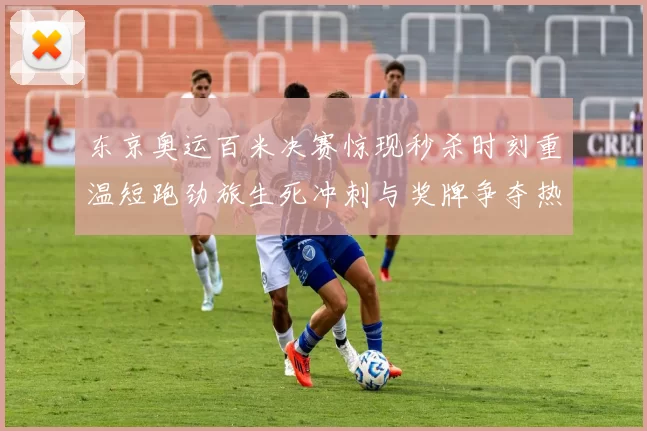 东京奥运百米决赛惊现秒杀时刻重温短跑劲旅生死冲刺与奖牌争夺热