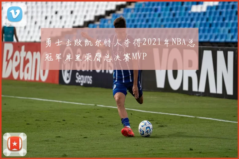 勇士击败凯尔特人夺得2021年NBA总冠军库里荣膺总决赛MVP