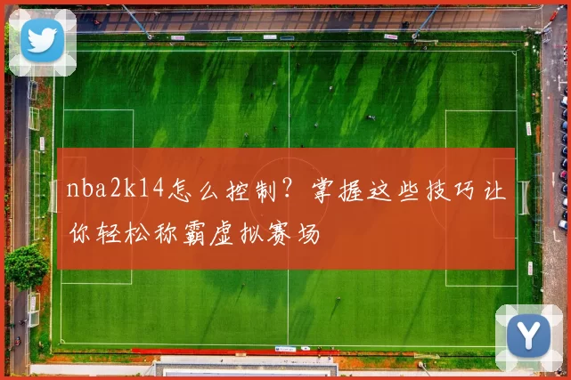 nba2k14怎么控制？掌握这些技巧让你轻松称霸虚拟赛场
