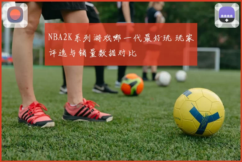 NBA2K系列游戏哪一代最好玩 玩家评选与销量数据对比
