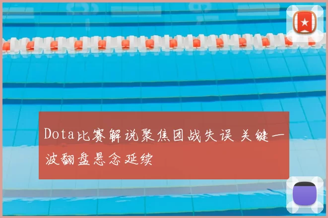 Dota比赛解说聚焦团战失误 关键一波翻盘悬念延续
