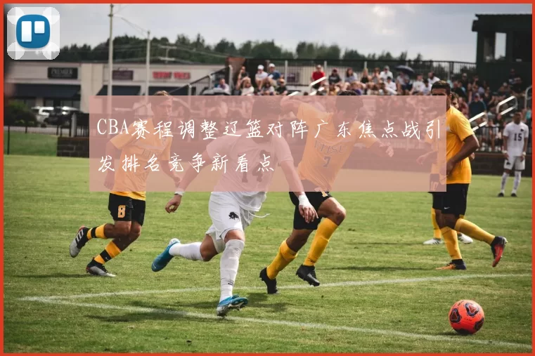 CBA赛程调整辽篮对阵广东焦点战引发排名竞争新看点