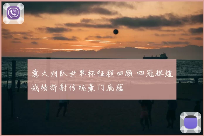 意大利队世界杯征程回顾 四冠辉煌战绩折射传统豪门底蕴