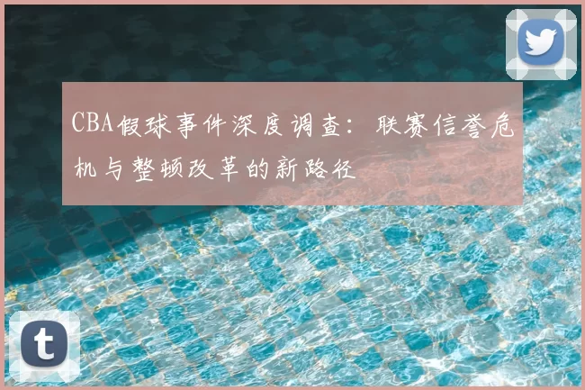CBA假球事件深度调查：联赛信誉危机与整顿改革的新路径