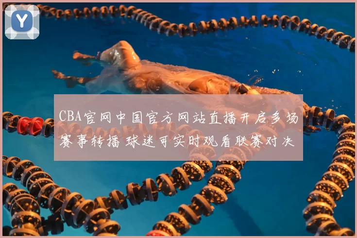 CBA官网中国官方网站直播开启多场赛事转播 球迷可实时观看联赛对决