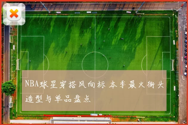 NBA球星穿搭风向标 本季最火街头造型与单品盘点