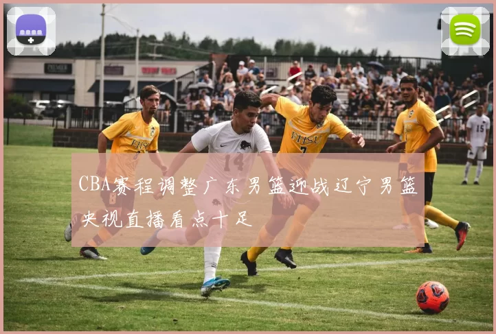 CBA赛程调整广东男篮迎战辽宁男篮央视直播看点十足