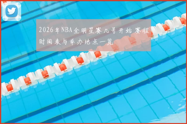 2026年NBA全明星赛几号开始 赛程时间表与举办地点一览