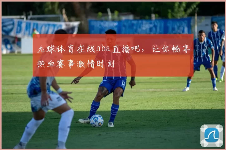 九球体育在线nba直播吧，让你畅享热血赛事激情时刻