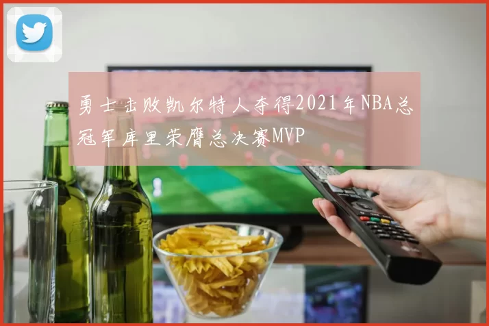 勇士击败凯尔特人夺得2021年NBA总冠军库里荣膺总决赛MVP