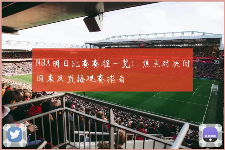 NBA明日比赛赛程一览:焦点对决时间表及直播观赛指南