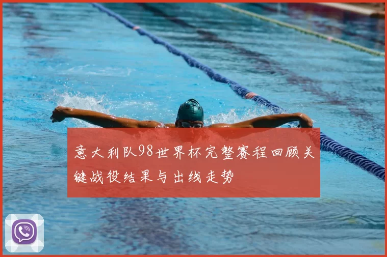 意大利队98世界杯完整赛程回顾关键战役结果与出线走势