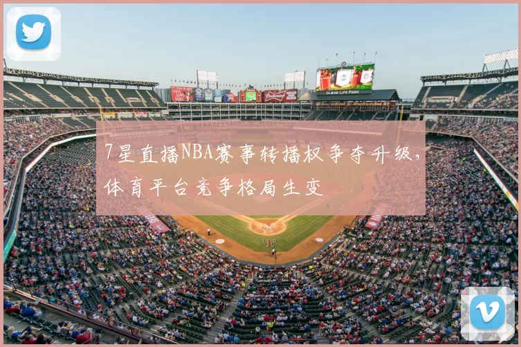 7星直播NBA赛事转播权争夺升级，体育平台竞争格局生变