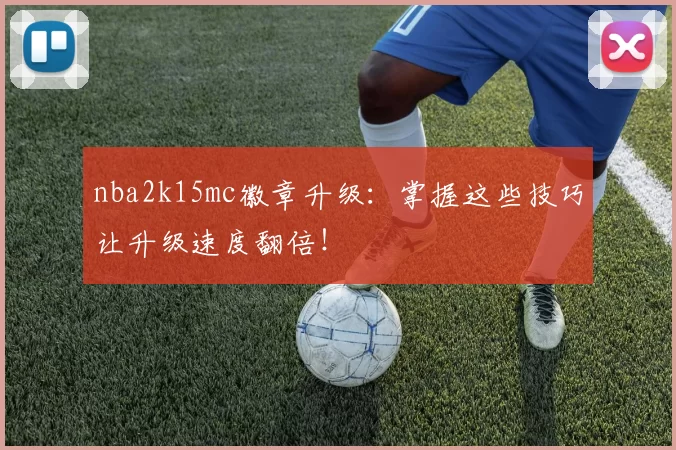 nba2k15mc徽章升级：掌握这些技巧让升级速度翻倍！