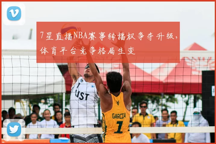 7星直播NBA赛事转播权争夺升级，体育平台竞争格局生变