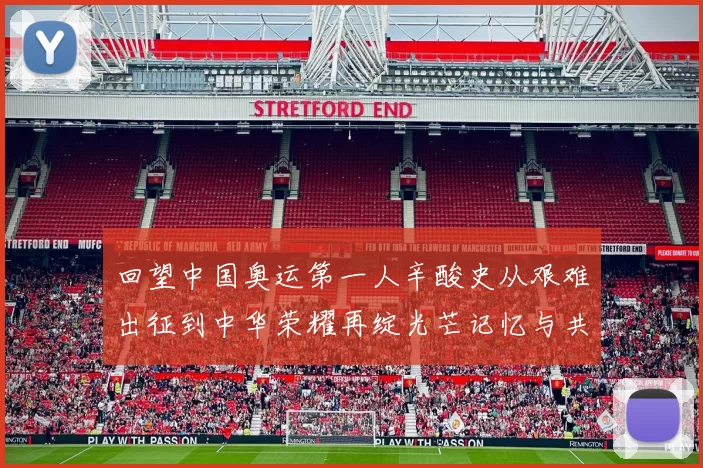 回望中国奥运第一人辛酸史从艰难出征到中华荣耀再绽光芒记忆与共