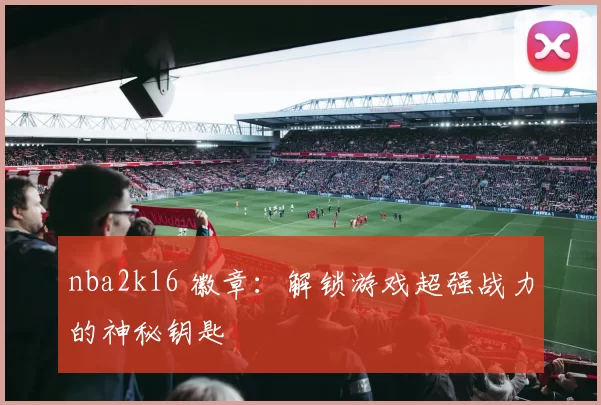 nba2k16 徽章：解锁游戏超强战力的神秘钥匙