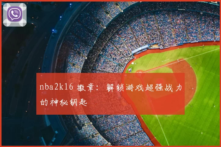 nba2k16 徽章：解锁游戏超强战力的神秘钥匙