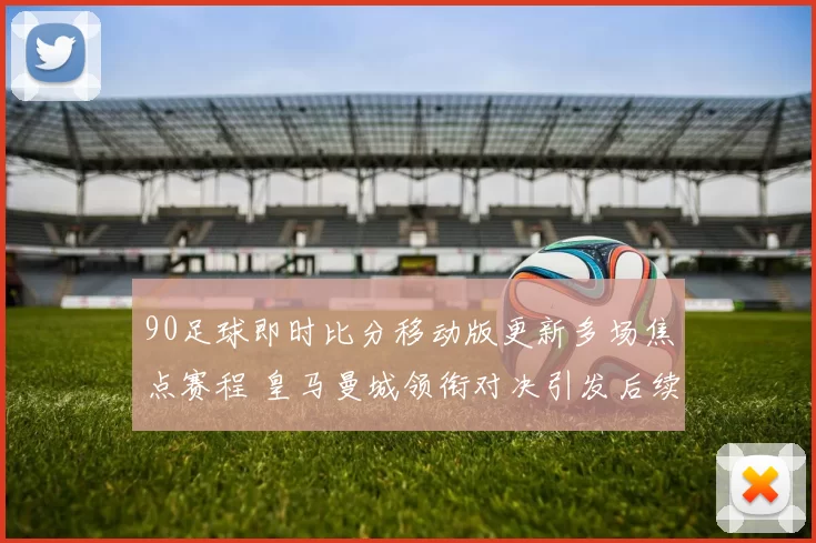 90足球即时比分移动版更新多场焦点赛程 皇马曼城领衔对决引发后续关注