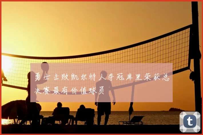 勇士击败凯尔特人夺冠库里荣获总决赛最有价值球员