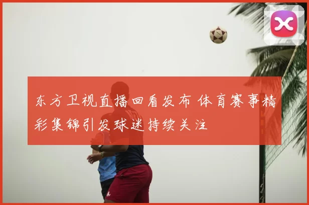 东方卫视直播回看发布 体育赛事精彩集锦引发球迷持续关注