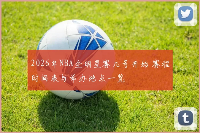 2026年NBA全明星赛几号开始 赛程时间表与举办地点一览