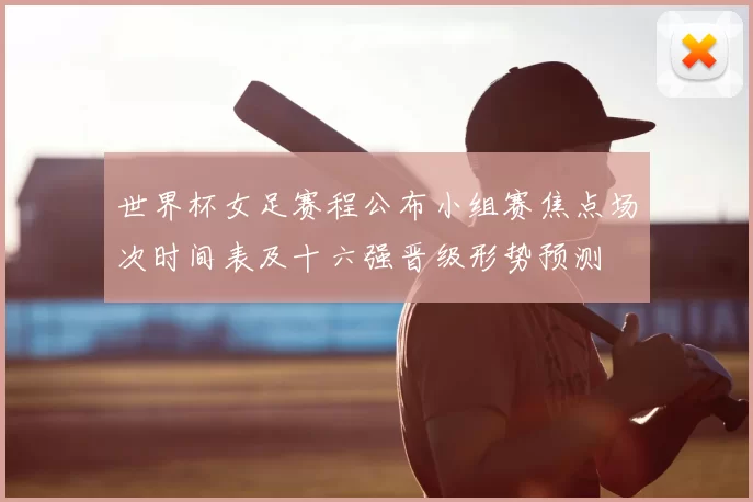 世界杯女足赛程公布小组赛焦点场次时间表及十六强晋级形势预测