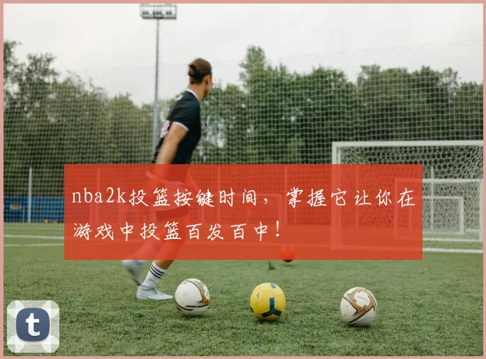 nba2k投篮按键时间，掌握它让你在游戏中投篮百发百中！