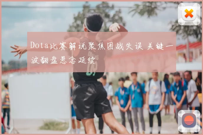 Dota比赛解说聚焦团战失误 关键一波翻盘悬念延续
