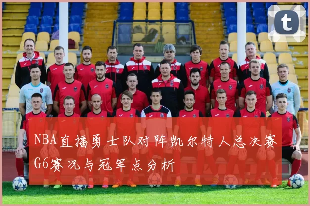 NBA直播勇士队对阵凯尔特人总决赛G6赛况与冠军点分析