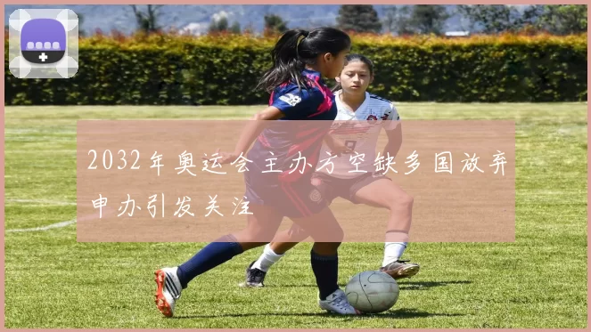 2032年奥运会主办方空缺多国放弃申办引发关注