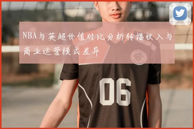 NBA与英超价值对比分析转播收入与商业运营模式差异