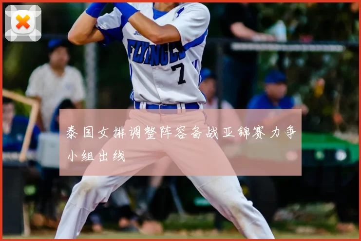 泰国女排调整阵容备战亚锦赛力争小组出线