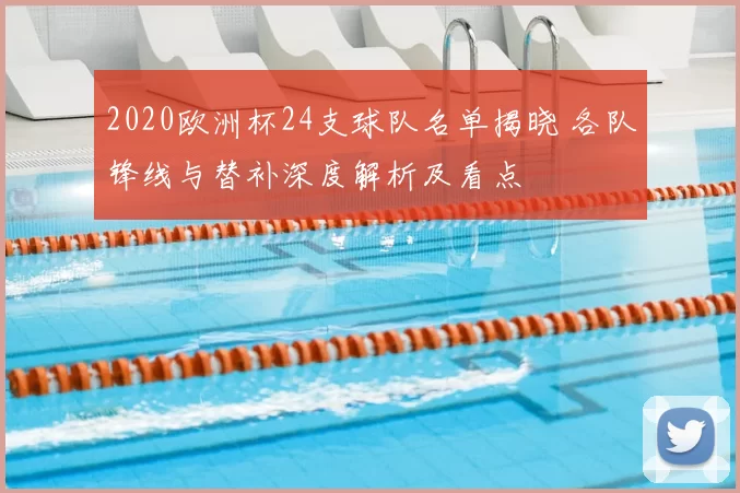 2020欧洲杯24支球队名单揭晓 各队锋线与替补深度解析及看点