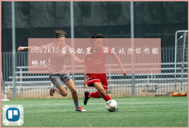 nba2k15最低配置，满足这些你也能畅玩！