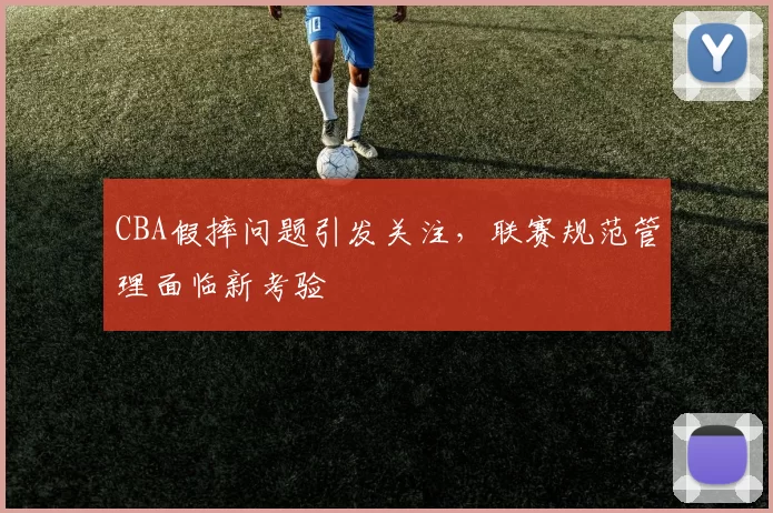 CBA假摔问题引发关注，联赛规范管理面临新考验