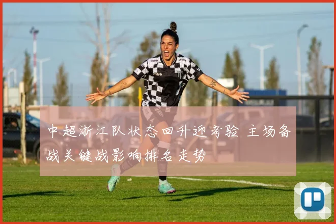 中超浙江队状态回升迎考验 主场备战关键战影响排名走势